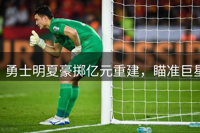勇士明夏豪掷亿元重建，瞄准巨星冲击第五冠