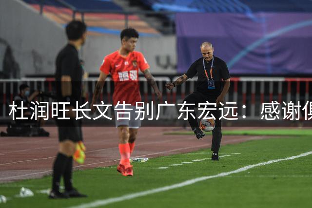 杜润旺长文告别广东宏远：感谢俱乐部十五年的悉心培养与包容