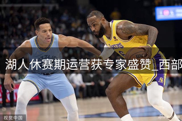 湖人休赛期运营获专家盛赞 西部乱局中展现管理层智慧