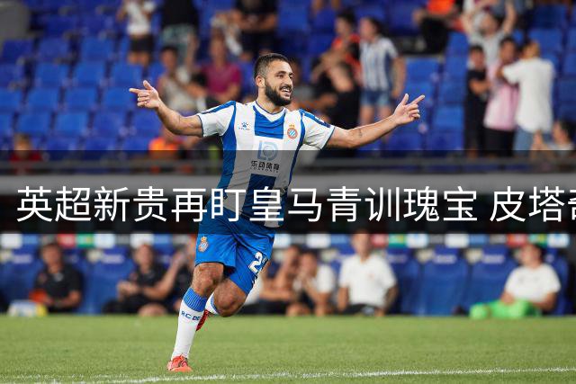 英超新贵再盯皇马青训瑰宝 皮塔奇或成农场主夏窗最后一签