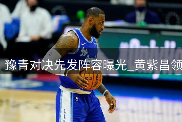 豫青对决先发阵容曝光 黄紫昌领衔河南锋线