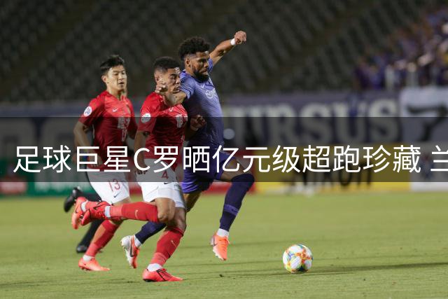 足球巨星C罗晒亿元级超跑珍藏 兰博基尼法拉利全数入列