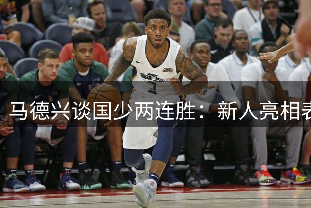 马德兴谈国少两连胜：新人亮相表现不俗，练兵的意义和价值更大
